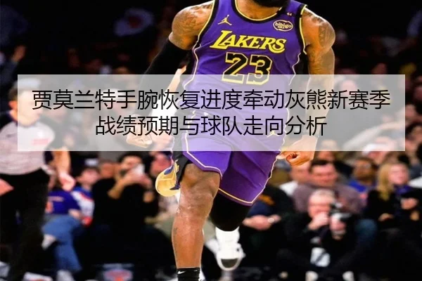 贾莫兰特手腕恢复进度牵动灰熊新赛季战绩预期与球队走向分析