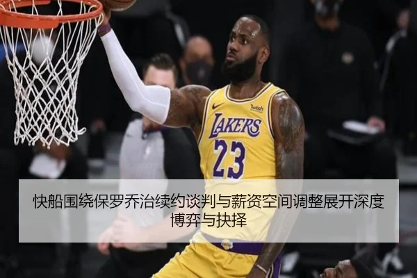 快船围绕保罗乔治续约谈判与薪资空间调整展开深度博弈与抉择