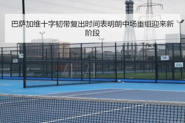 巴萨加维十字韧带复出时间表明朗中场重组迎来新阶段