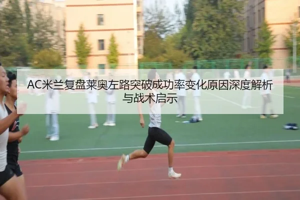 AC米兰复盘莱奥左路突破成功率变化原因深度解析与战术启示
