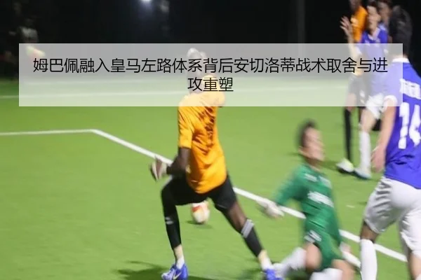 姆巴佩融入皇马左路体系背后安切洛蒂战术取舍与进攻重塑