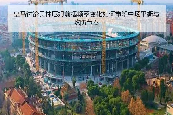 皇马讨论贝林厄姆前插频率变化如何重塑中场平衡与攻防节奏