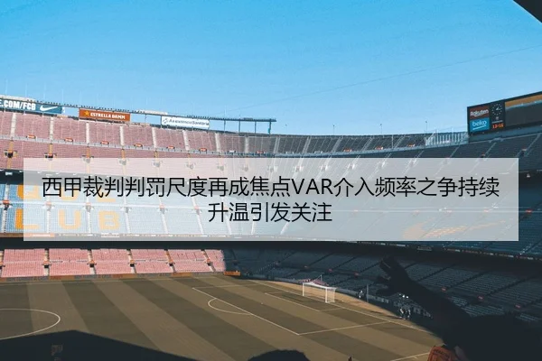 西甲裁判判罚尺度再成焦点VAR介入频率之争持续升温引发关注